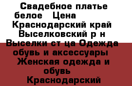 Свадебное платье белое › Цена ­ 12 000 - Краснодарский край, Выселковский р-н, Выселки ст-ца Одежда, обувь и аксессуары » Женская одежда и обувь   . Краснодарский край